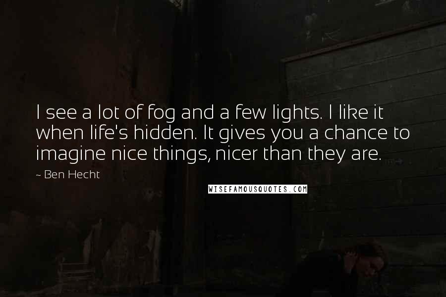 Ben Hecht Quotes: I see a lot of fog and a few lights. I like it when life's hidden. It gives you a chance to imagine nice things, nicer than they are.