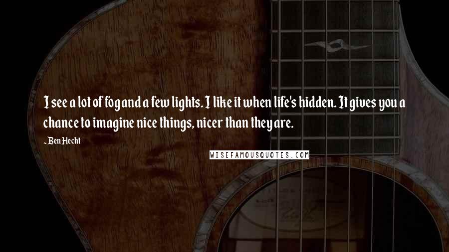 Ben Hecht Quotes: I see a lot of fog and a few lights. I like it when life's hidden. It gives you a chance to imagine nice things, nicer than they are.