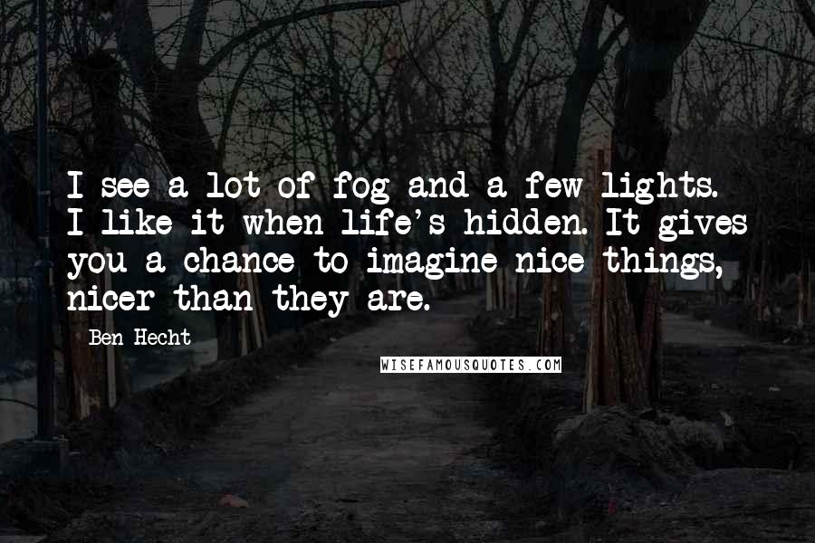 Ben Hecht Quotes: I see a lot of fog and a few lights. I like it when life's hidden. It gives you a chance to imagine nice things, nicer than they are.