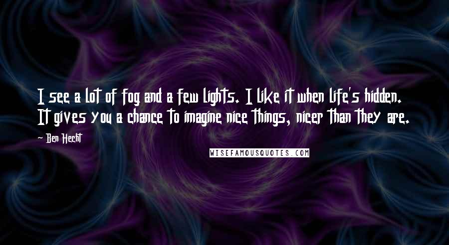 Ben Hecht Quotes: I see a lot of fog and a few lights. I like it when life's hidden. It gives you a chance to imagine nice things, nicer than they are.