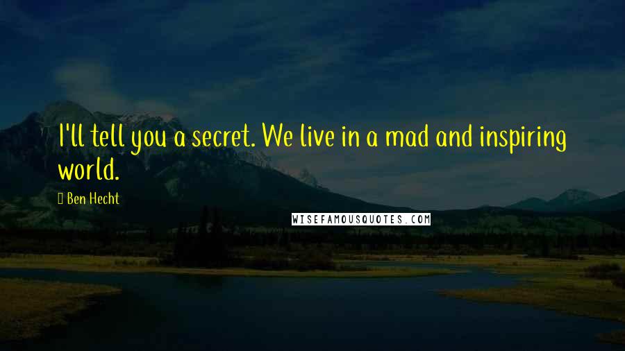 Ben Hecht Quotes: I'll tell you a secret. We live in a mad and inspiring world.