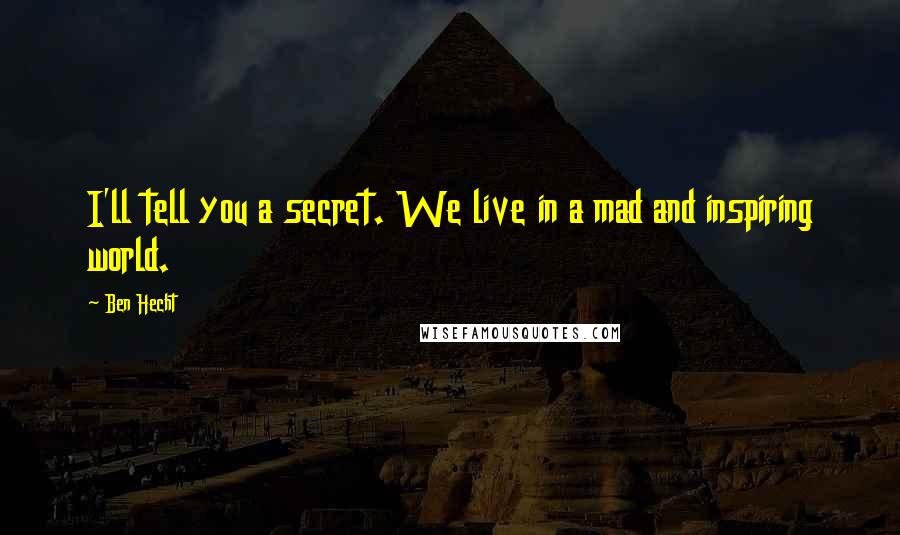 Ben Hecht Quotes: I'll tell you a secret. We live in a mad and inspiring world.