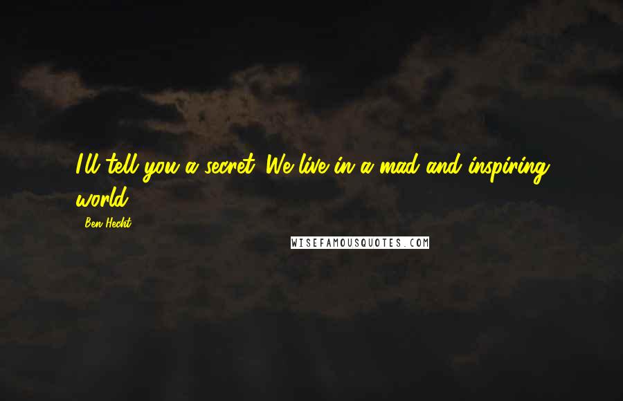 Ben Hecht Quotes: I'll tell you a secret. We live in a mad and inspiring world.