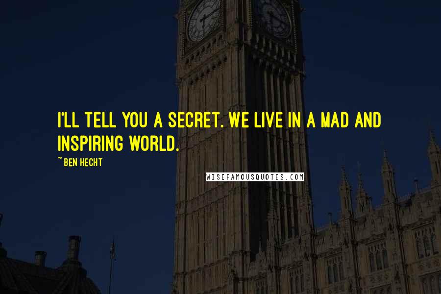 Ben Hecht Quotes: I'll tell you a secret. We live in a mad and inspiring world.