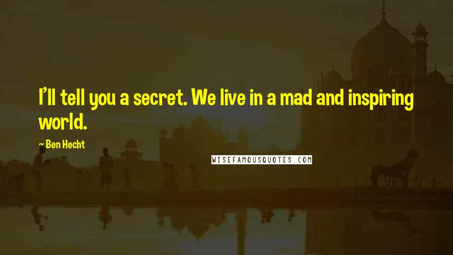 Ben Hecht Quotes: I'll tell you a secret. We live in a mad and inspiring world.