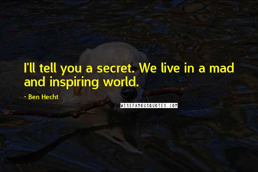 Ben Hecht Quotes: I'll tell you a secret. We live in a mad and inspiring world.