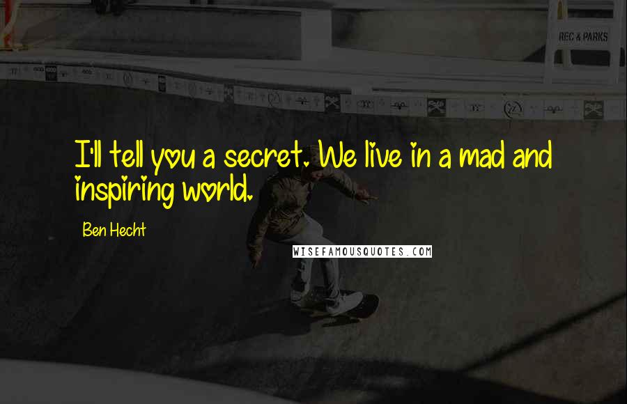 Ben Hecht Quotes: I'll tell you a secret. We live in a mad and inspiring world.