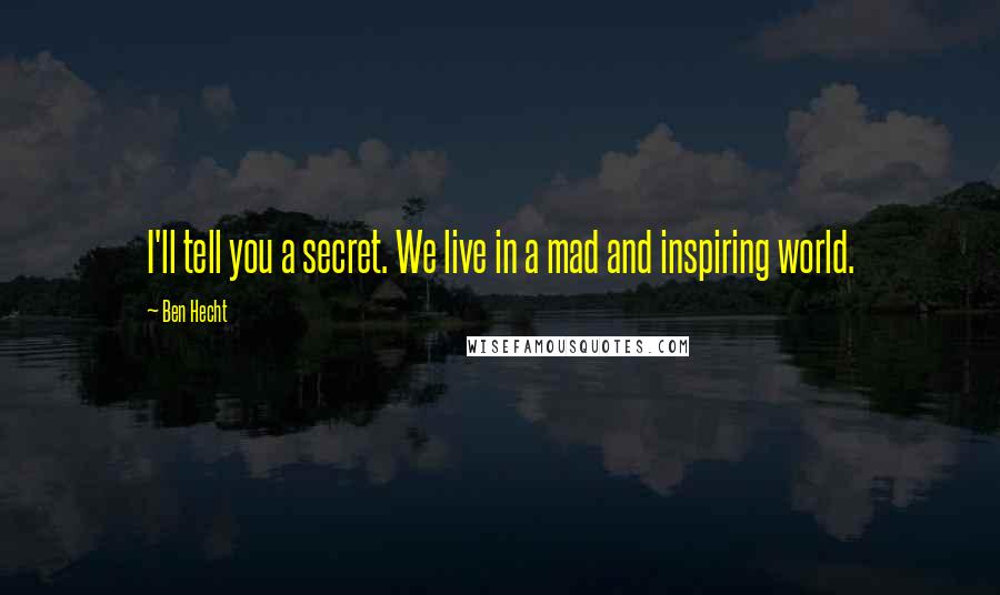 Ben Hecht Quotes: I'll tell you a secret. We live in a mad and inspiring world.