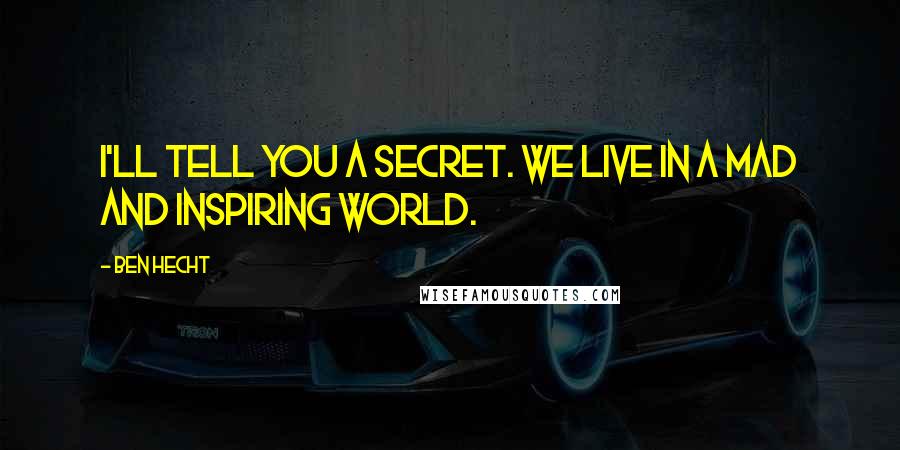 Ben Hecht Quotes: I'll tell you a secret. We live in a mad and inspiring world.