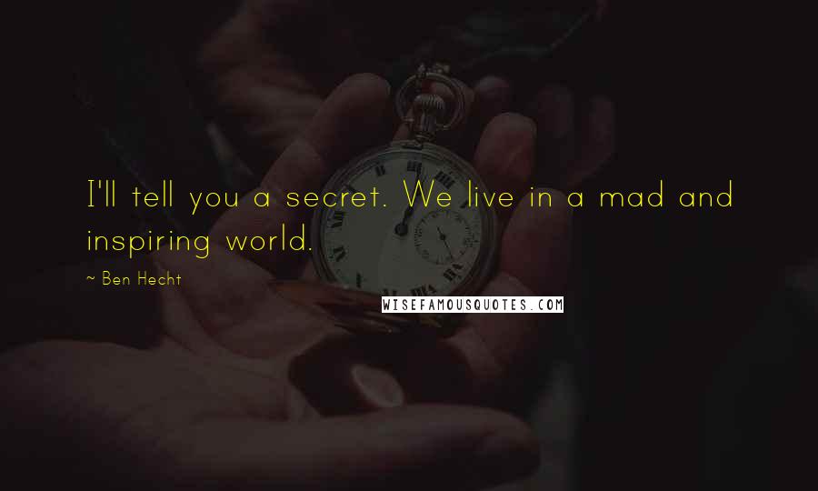 Ben Hecht Quotes: I'll tell you a secret. We live in a mad and inspiring world.