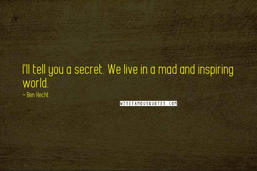 Ben Hecht Quotes: I'll tell you a secret. We live in a mad and inspiring world.