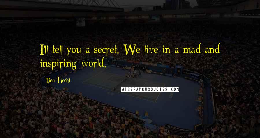 Ben Hecht Quotes: I'll tell you a secret. We live in a mad and inspiring world.