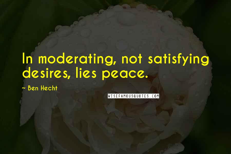 Ben Hecht Quotes: In moderating, not satisfying desires, lies peace.