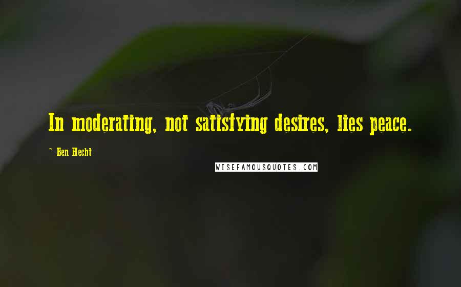 Ben Hecht Quotes: In moderating, not satisfying desires, lies peace.