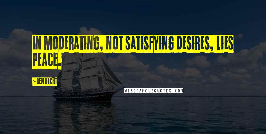 Ben Hecht Quotes: In moderating, not satisfying desires, lies peace.