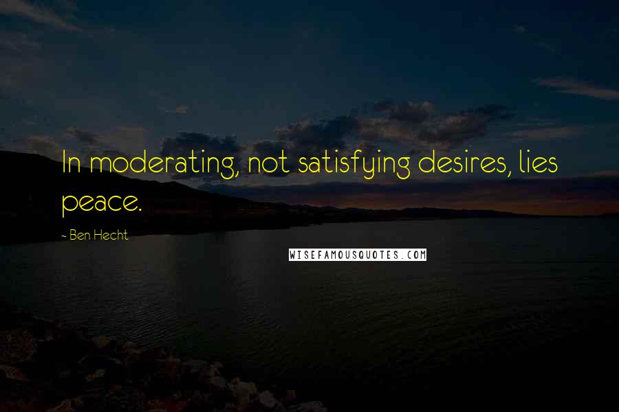 Ben Hecht Quotes: In moderating, not satisfying desires, lies peace.