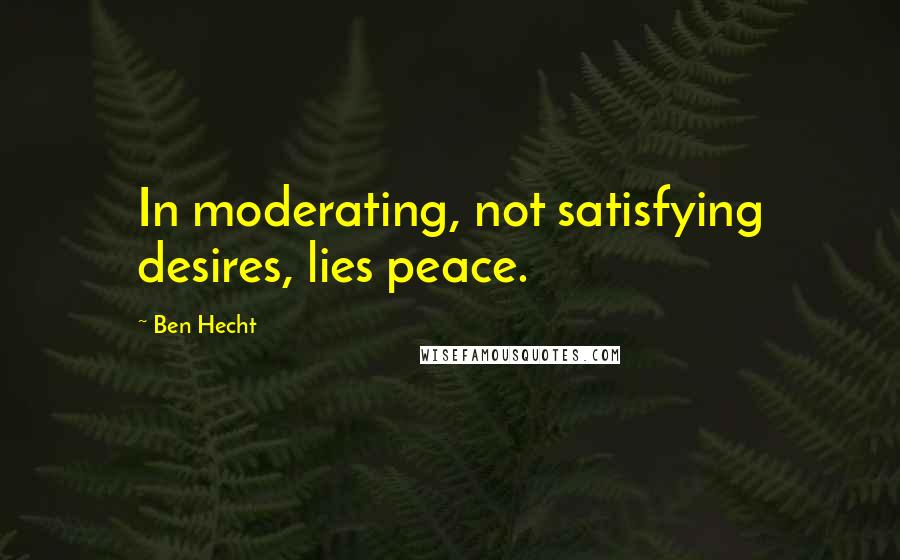 Ben Hecht Quotes: In moderating, not satisfying desires, lies peace.