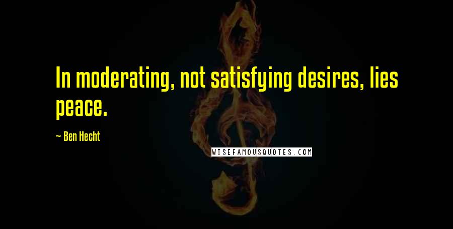 Ben Hecht Quotes: In moderating, not satisfying desires, lies peace.