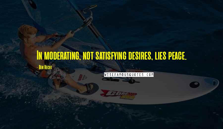 Ben Hecht Quotes: In moderating, not satisfying desires, lies peace.