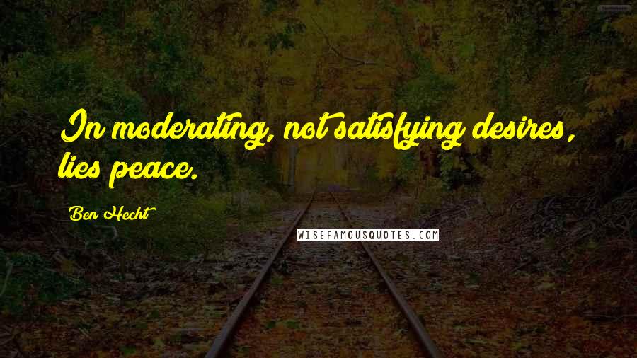 Ben Hecht Quotes: In moderating, not satisfying desires, lies peace.