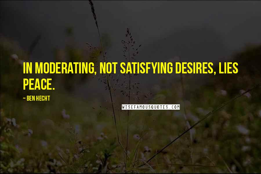 Ben Hecht Quotes: In moderating, not satisfying desires, lies peace.
