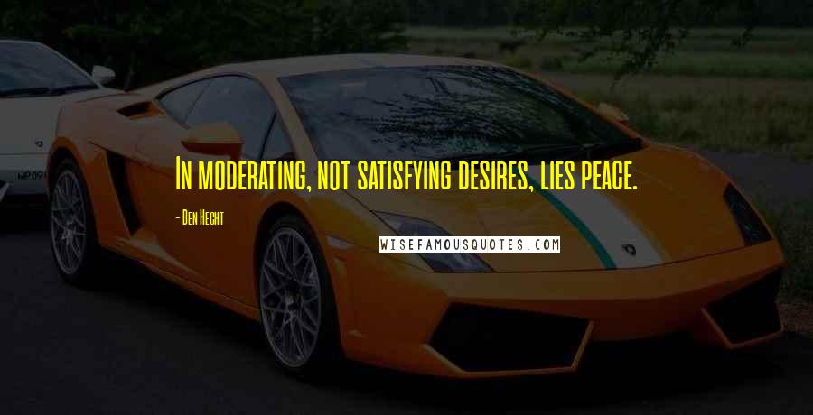Ben Hecht Quotes: In moderating, not satisfying desires, lies peace.