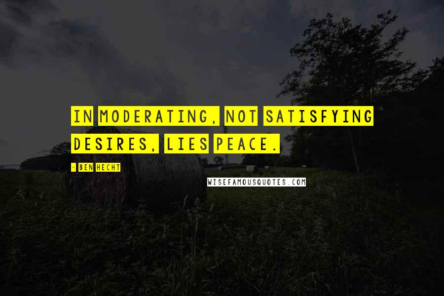 Ben Hecht Quotes: In moderating, not satisfying desires, lies peace.