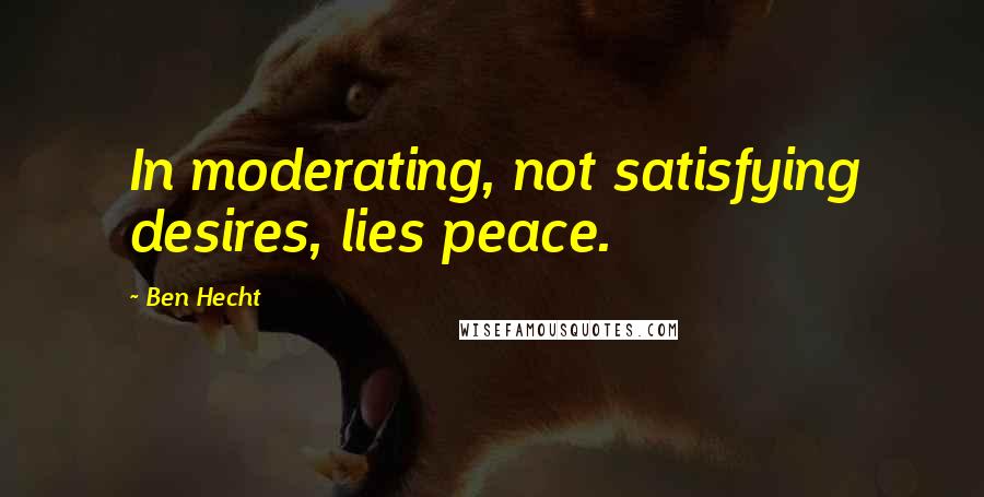 Ben Hecht Quotes: In moderating, not satisfying desires, lies peace.