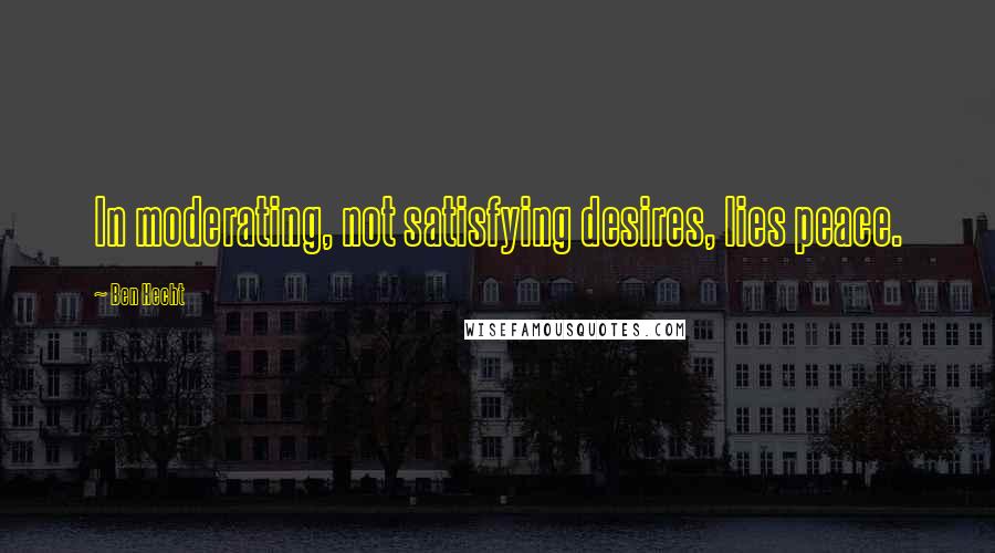 Ben Hecht Quotes: In moderating, not satisfying desires, lies peace.