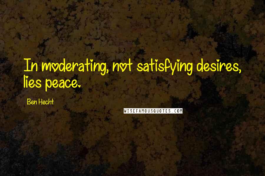 Ben Hecht Quotes: In moderating, not satisfying desires, lies peace.