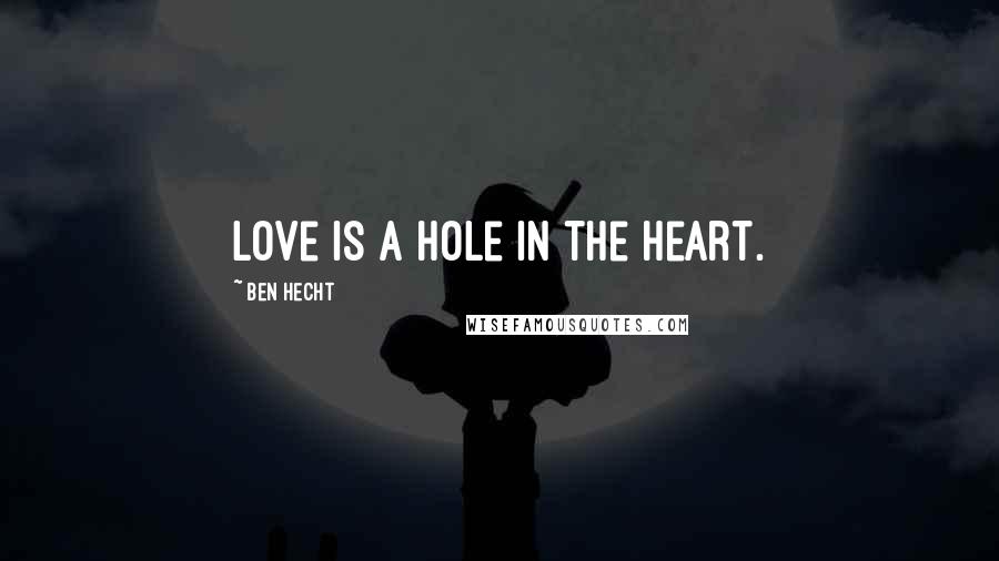 Ben Hecht Quotes: Love is a hole in the heart.