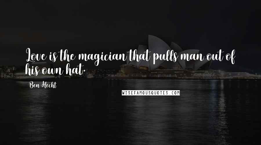 Ben Hecht Quotes: Love is the magician that pulls man out of his own hat.