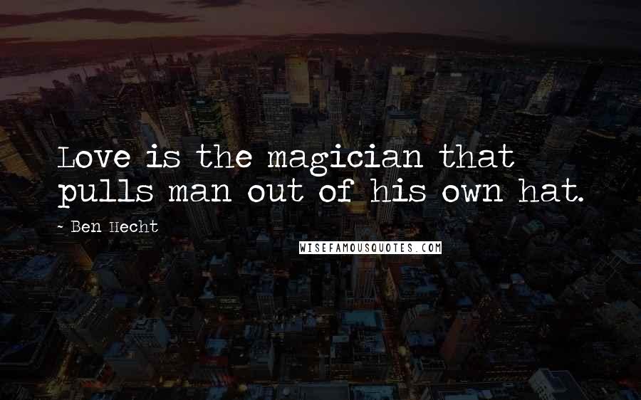 Ben Hecht Quotes: Love is the magician that pulls man out of his own hat.