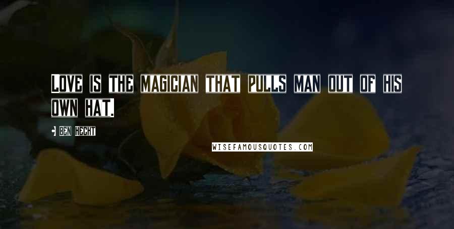 Ben Hecht Quotes: Love is the magician that pulls man out of his own hat.