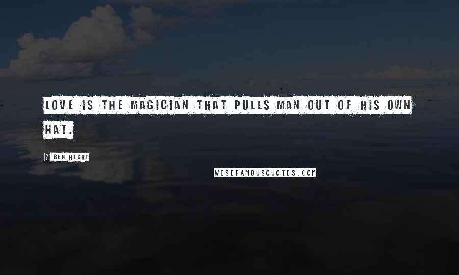 Ben Hecht Quotes: Love is the magician that pulls man out of his own hat.