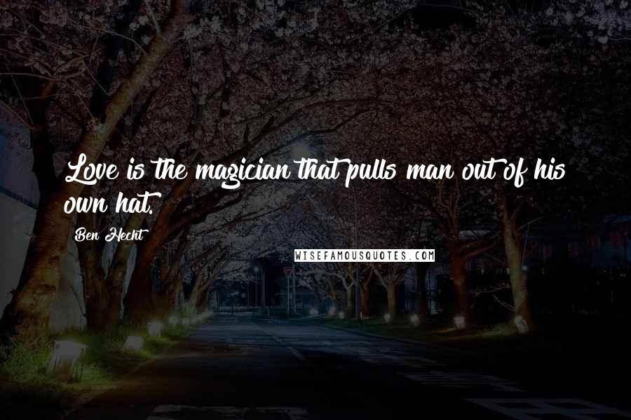 Ben Hecht Quotes: Love is the magician that pulls man out of his own hat.