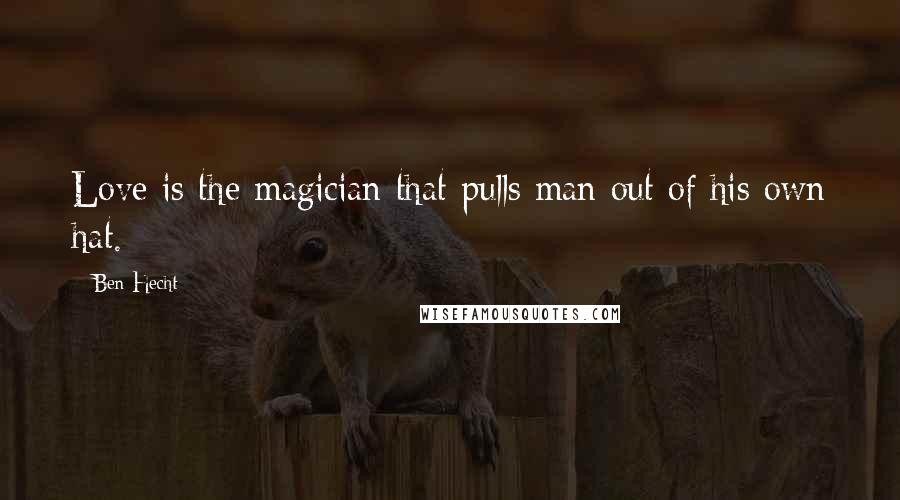 Ben Hecht Quotes: Love is the magician that pulls man out of his own hat.