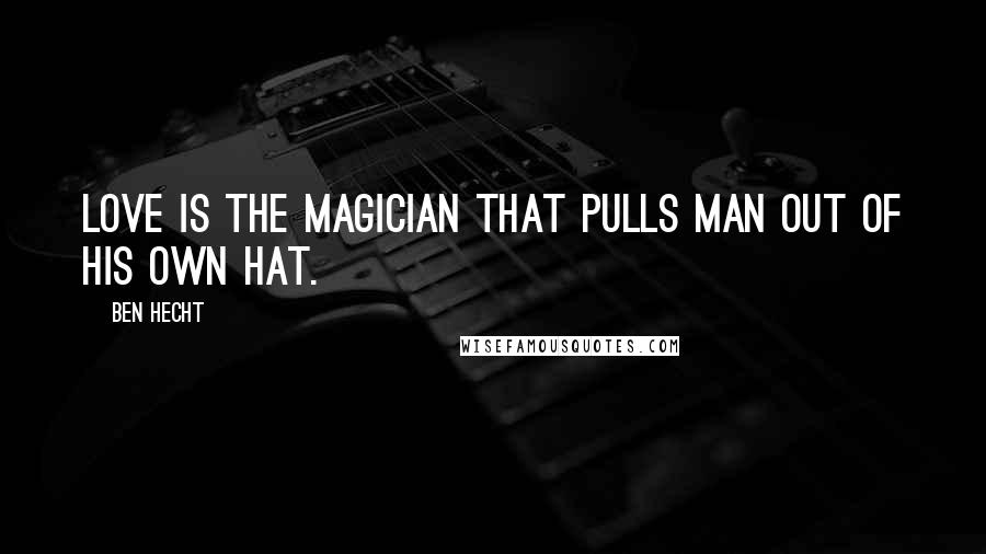 Ben Hecht Quotes: Love is the magician that pulls man out of his own hat.