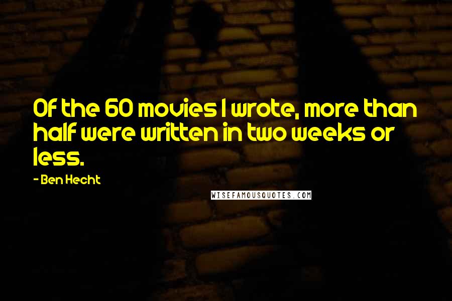 Ben Hecht Quotes: Of the 60 movies I wrote, more than half were written in two weeks or less.