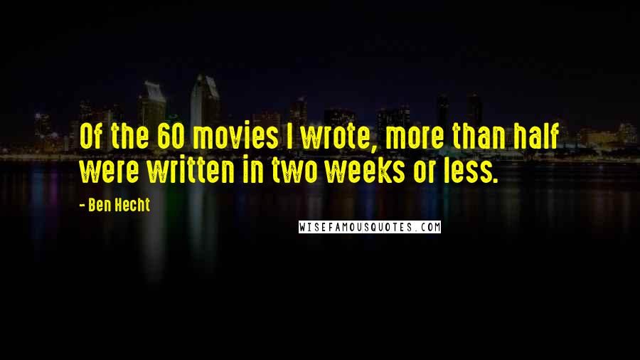 Ben Hecht Quotes: Of the 60 movies I wrote, more than half were written in two weeks or less.