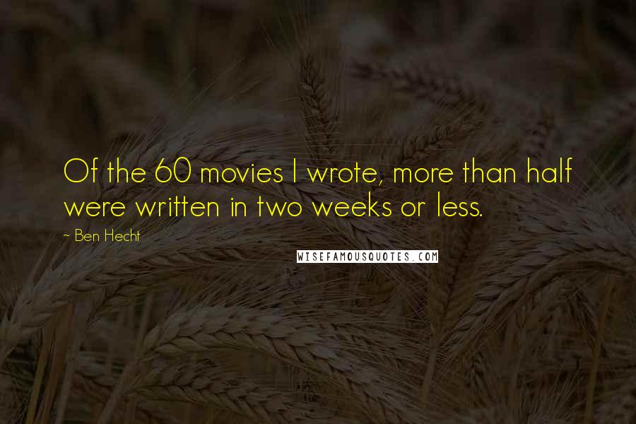 Ben Hecht Quotes: Of the 60 movies I wrote, more than half were written in two weeks or less.