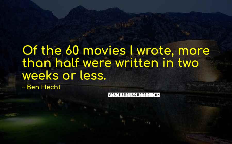 Ben Hecht Quotes: Of the 60 movies I wrote, more than half were written in two weeks or less.
