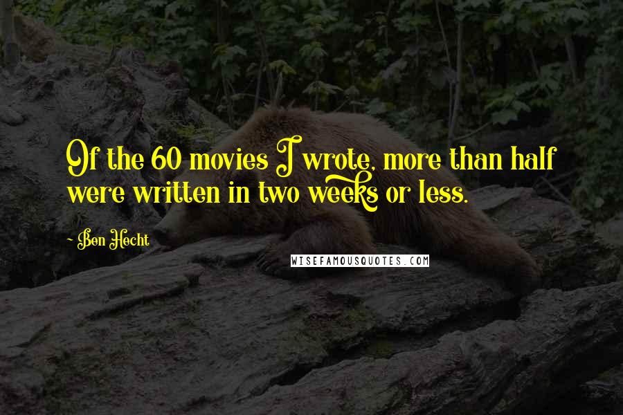 Ben Hecht Quotes: Of the 60 movies I wrote, more than half were written in two weeks or less.