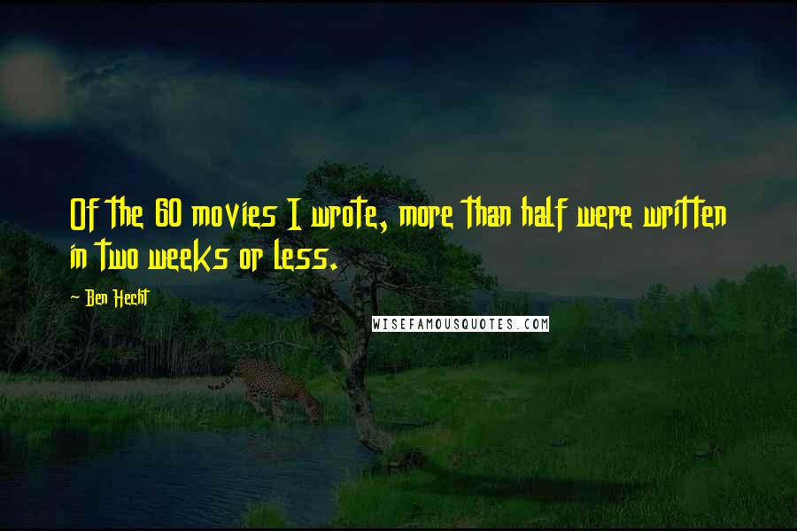 Ben Hecht Quotes: Of the 60 movies I wrote, more than half were written in two weeks or less.