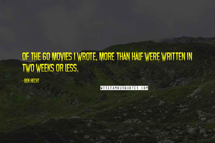 Ben Hecht Quotes: Of the 60 movies I wrote, more than half were written in two weeks or less.