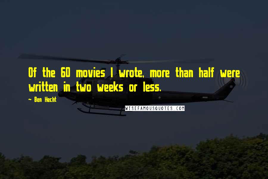Ben Hecht Quotes: Of the 60 movies I wrote, more than half were written in two weeks or less.