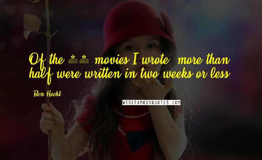 Ben Hecht Quotes: Of the 60 movies I wrote, more than half were written in two weeks or less.
