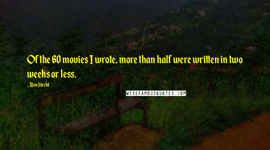 Ben Hecht Quotes: Of the 60 movies I wrote, more than half were written in two weeks or less.