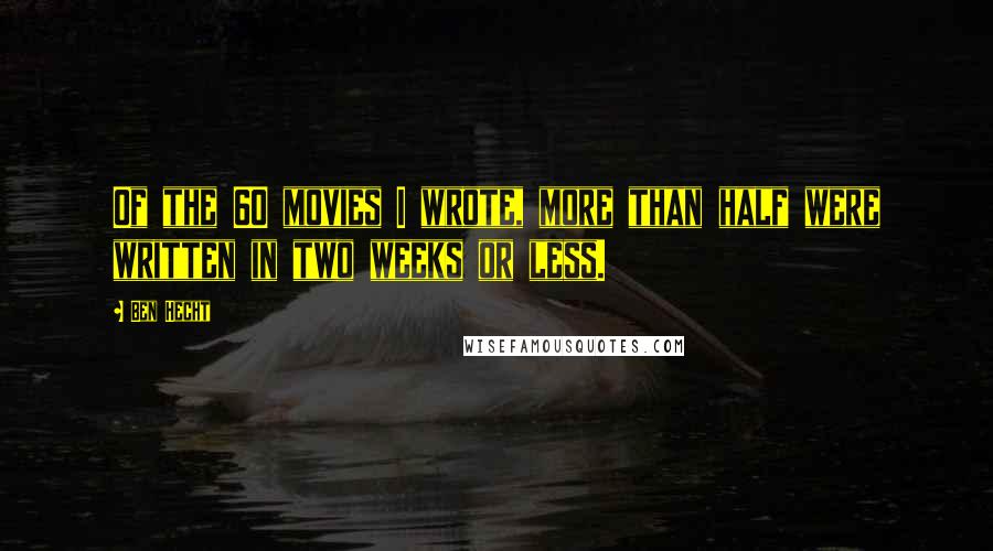Ben Hecht Quotes: Of the 60 movies I wrote, more than half were written in two weeks or less.