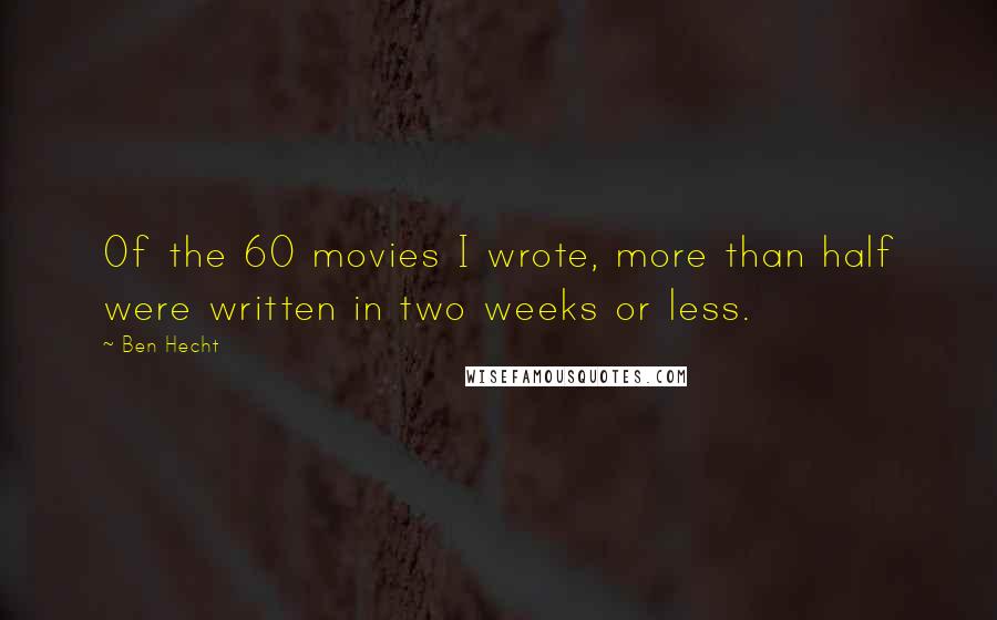 Ben Hecht Quotes: Of the 60 movies I wrote, more than half were written in two weeks or less.